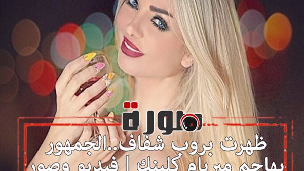 ظهرت بروب شفاف ..الجمهور يهاجم ميريام كلينك | فيديو وصور