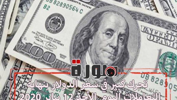 تحرك كبير في سعر الدولار بنهاية التعاملات اليوم الأحد 12 يناير 2020