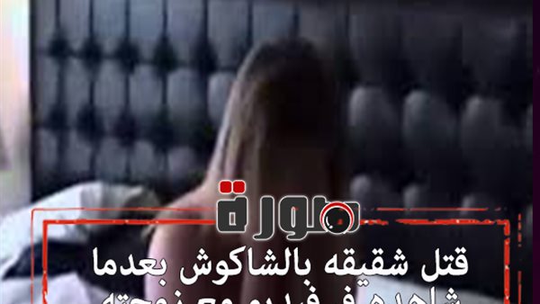 قتل شقيقه بالشاكوش بعدما شاهده في فيديو مع زوجته