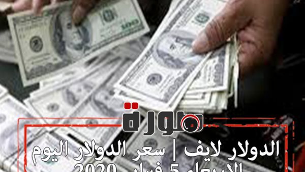 الدولار لايف | سعر الدولار اليوم الاربعاء 5 فبراير 2020