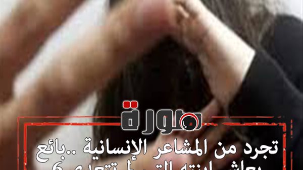 تجرد من المشاعر الإنسانية ..بائع يعاشر ابنته التي لم تتعدى 6 سنوات 