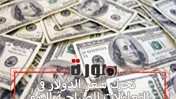 تحرك سعر الدولار في التعاملات الصباحية اليوم الخميس 6 فبراير 2020